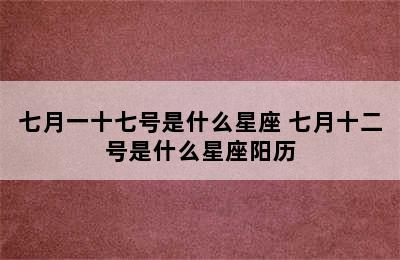 七月一十七号是什么星座 七月十二号是什么星座阳历